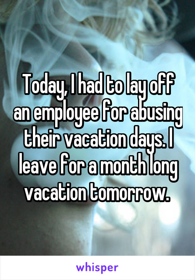 Today, I had to lay off an employee for abusing their vacation days. I leave for a month long vacation tomorrow. 