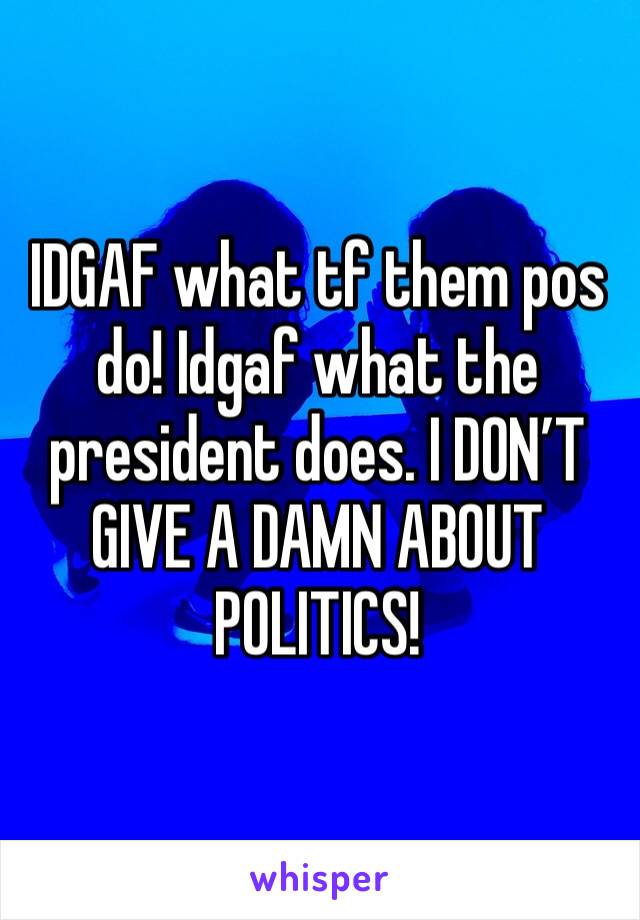 IDGAF what tf them pos do! Idgaf what the president does. I DON’T GIVE A DAMN ABOUT POLITICS! 