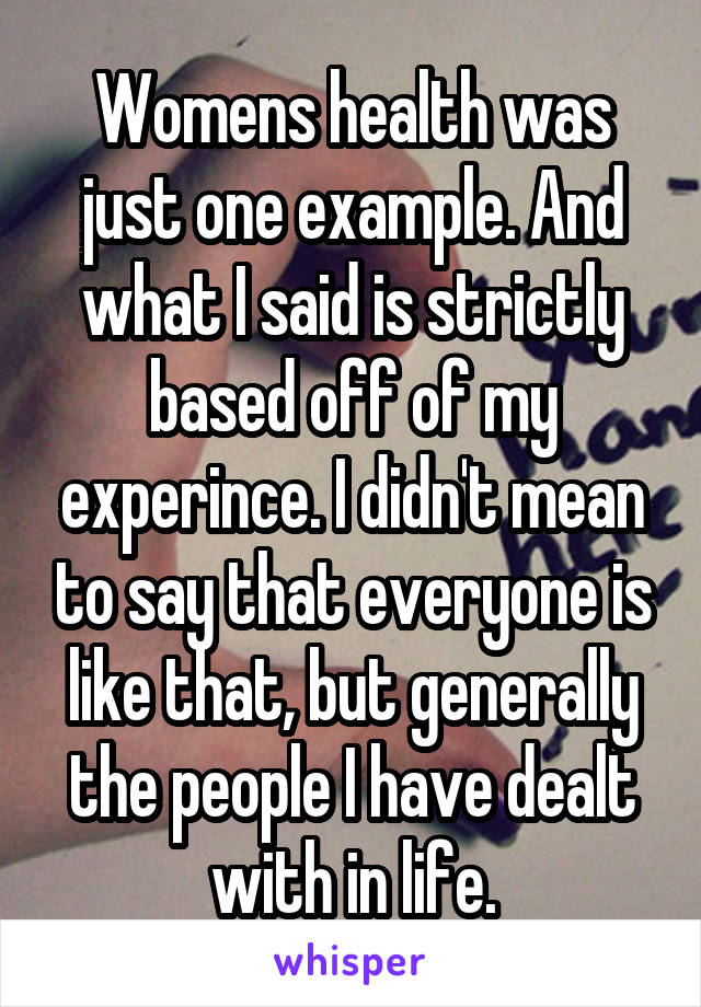 Womens health was just one example. And what I said is strictly based off of my experince. I didn't mean to say that everyone is like that, but generally the people I have dealt with in life.