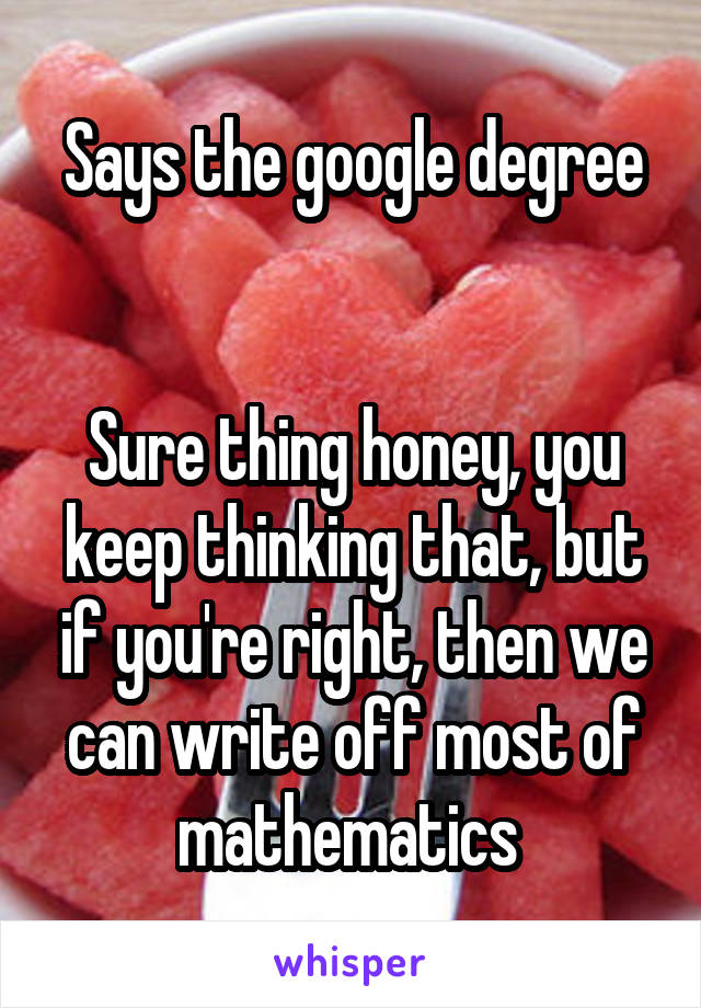 Says the google degree


Sure thing honey, you keep thinking that, but if you're right, then we can write off most of mathematics 