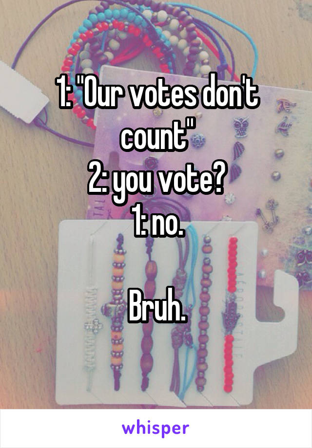 1: "Our votes don't count"
2: you vote?
1: no.

Bruh.
