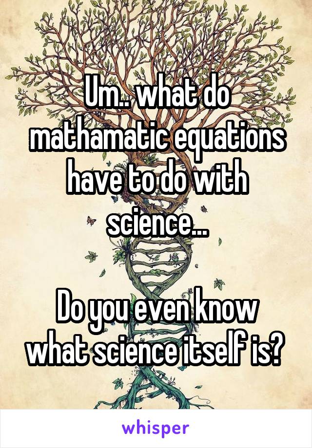 Um.. what do mathamatic equations have to do with science...

Do you even know what science itself is? 