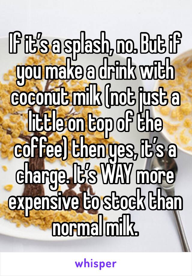 If it’s a splash, no. But if you make a drink with coconut milk (not just a little on top of the coffee) then yes, it’s a charge. It’s WAY more expensive to stock than normal milk. 