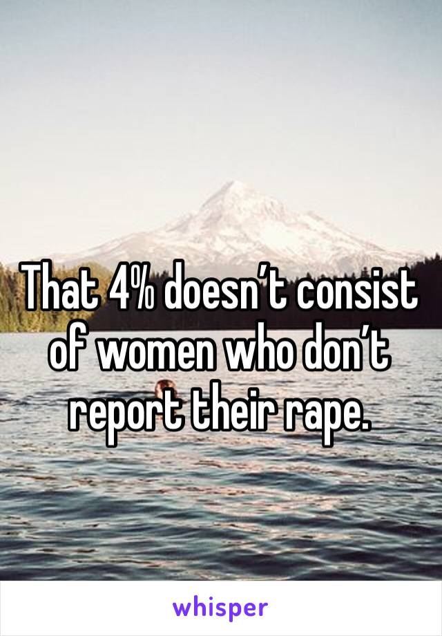 That 4% doesn’t consist of women who don’t report their rape. 