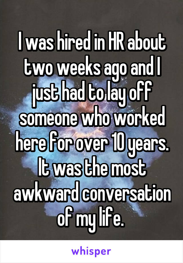 I was hired in HR about two weeks ago and I just had to lay off someone who worked here for over 10 years. It was the most awkward conversation of my life. 