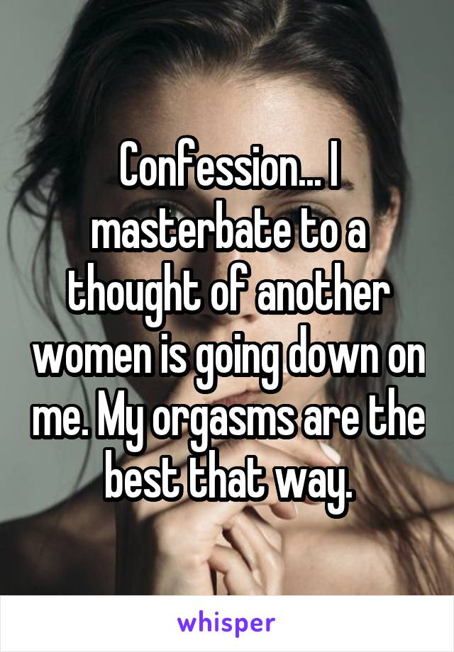 Confession... I masterbate to a thought of another women is going down on me. My orgasms are the best that way.