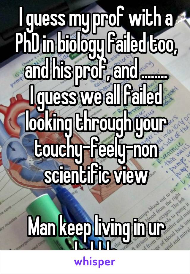 I guess my prof with a PhD in biology failed too, and his prof, and ........
I guess we all failed looking through your touchy-feely-non scientific view

Man keep living in ur bubble