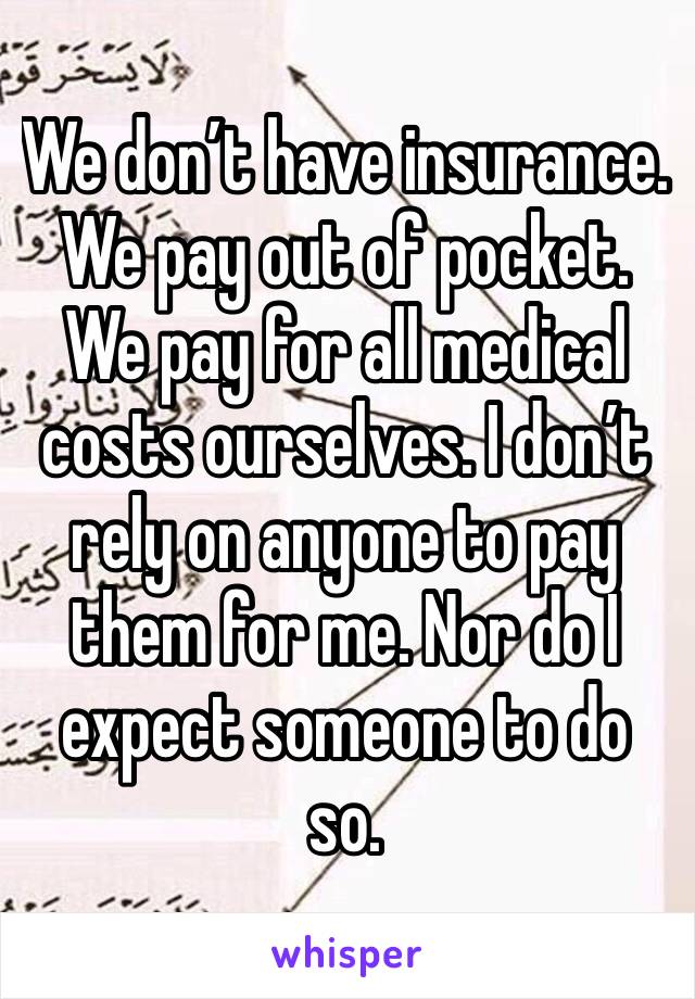 We don’t have insurance. We pay out of pocket. We pay for all medical costs ourselves. I don’t rely on anyone to pay them for me. Nor do I expect someone to do so.