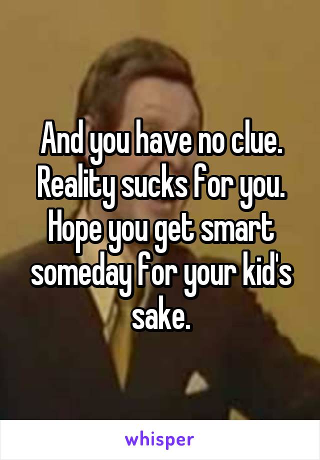 And you have no clue. Reality sucks for you. Hope you get smart someday for your kid's sake.