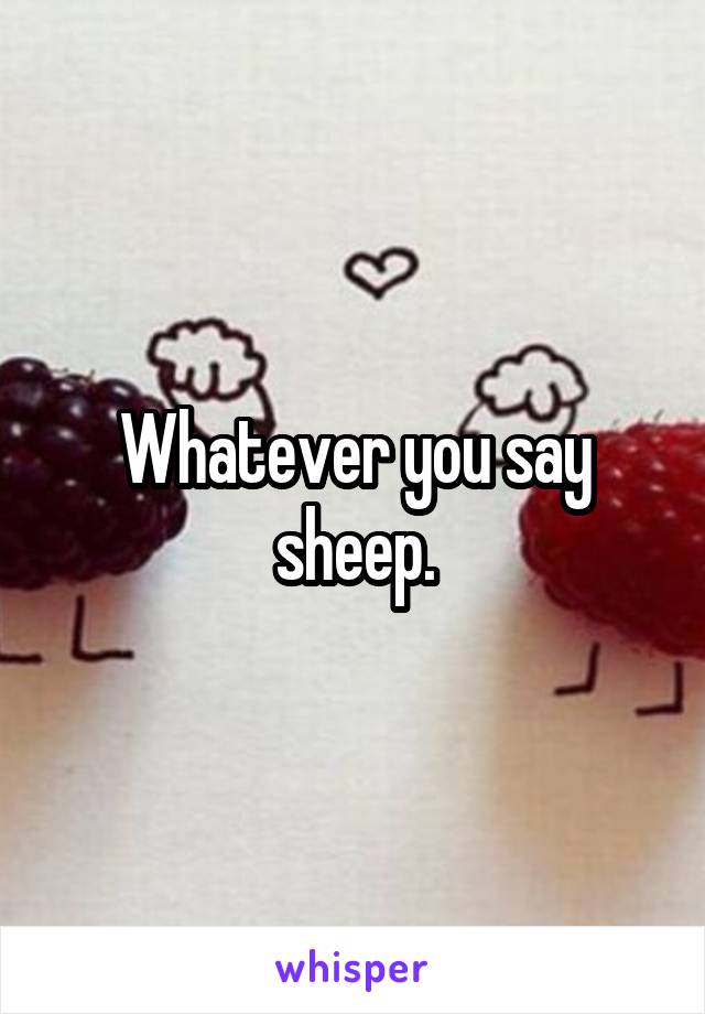 Whatever you say sheep.