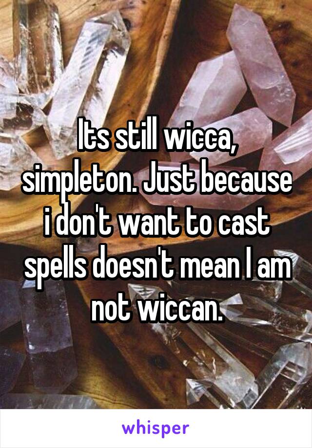 Its still wicca, simpleton. Just because i don't want to cast spells doesn't mean I am not wiccan.