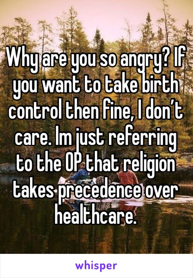 Why are you so angry? If you want to take birth control then fine, I don’t care. Im just referring to the OP that religion takes precedence over healthcare. 