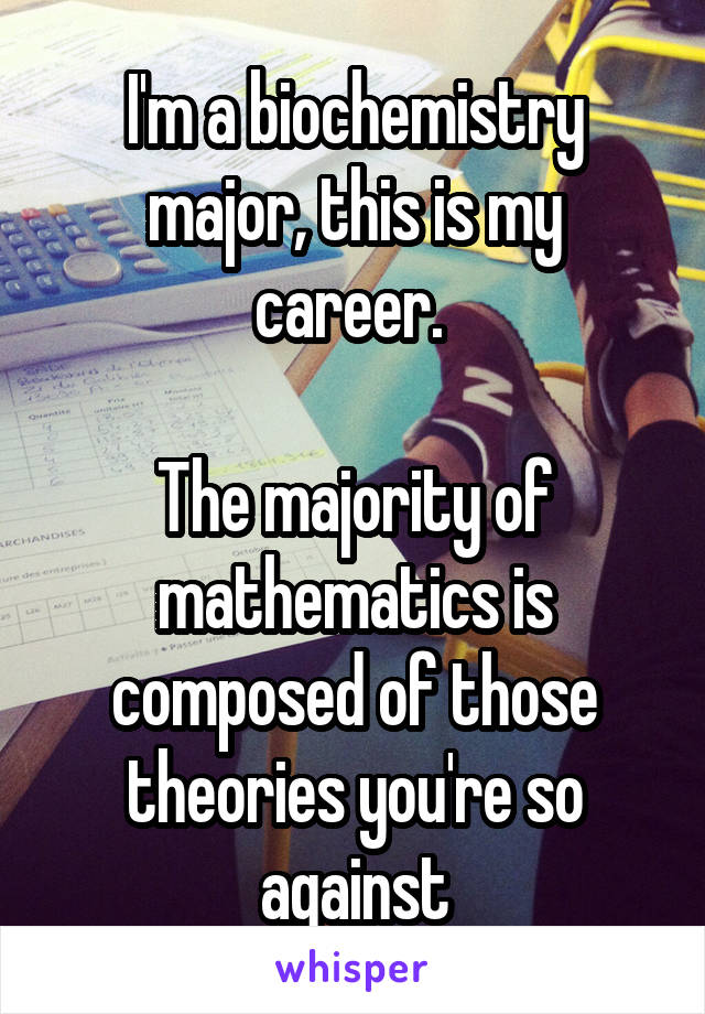 I'm a biochemistry major, this is my career. 

The majority of mathematics is composed of those theories you're so against