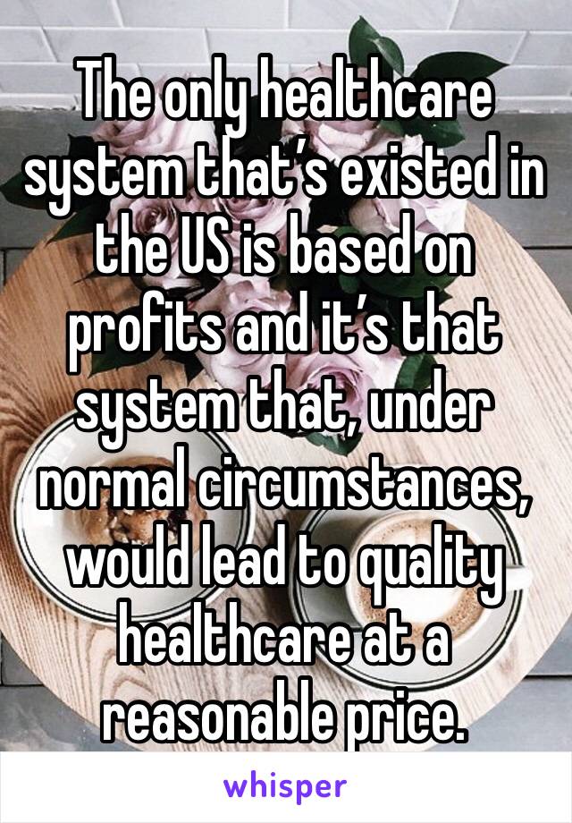 The only healthcare system that’s existed in the US is based on profits and it’s that system that, under normal circumstances, would lead to quality healthcare at a reasonable price.