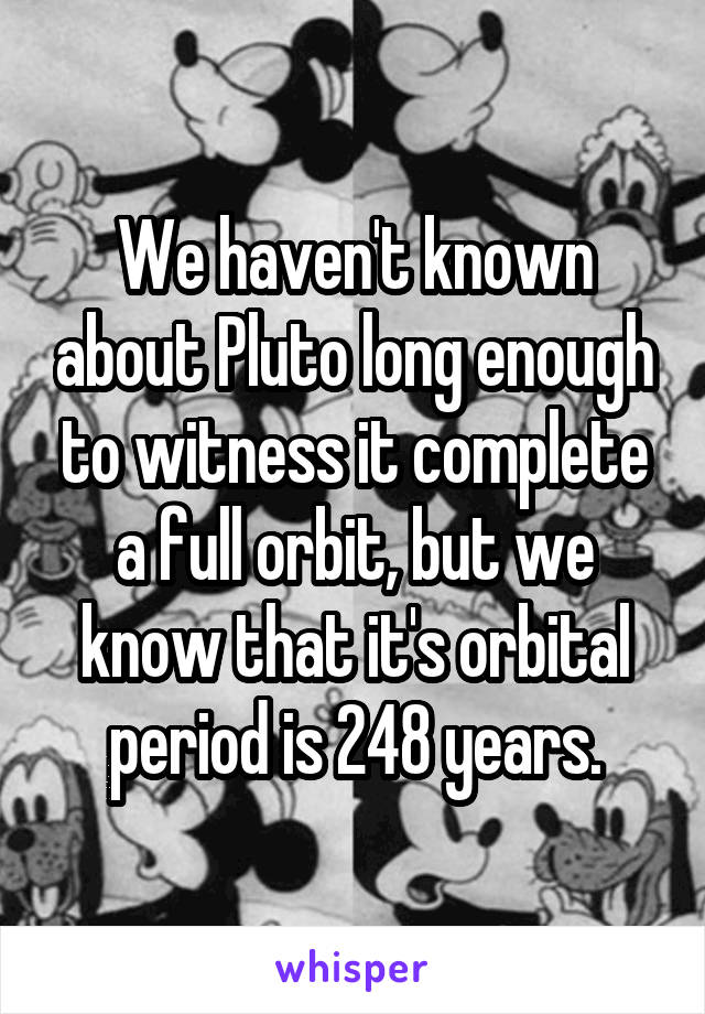 We haven't known about Pluto long enough to witness it complete a full orbit, but we know that it's orbital period is 248 years.