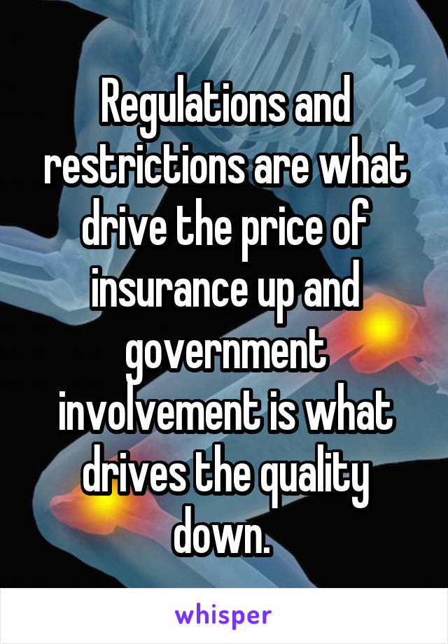 Regulations and restrictions are what drive the price of insurance up and government involvement is what drives the quality down. 