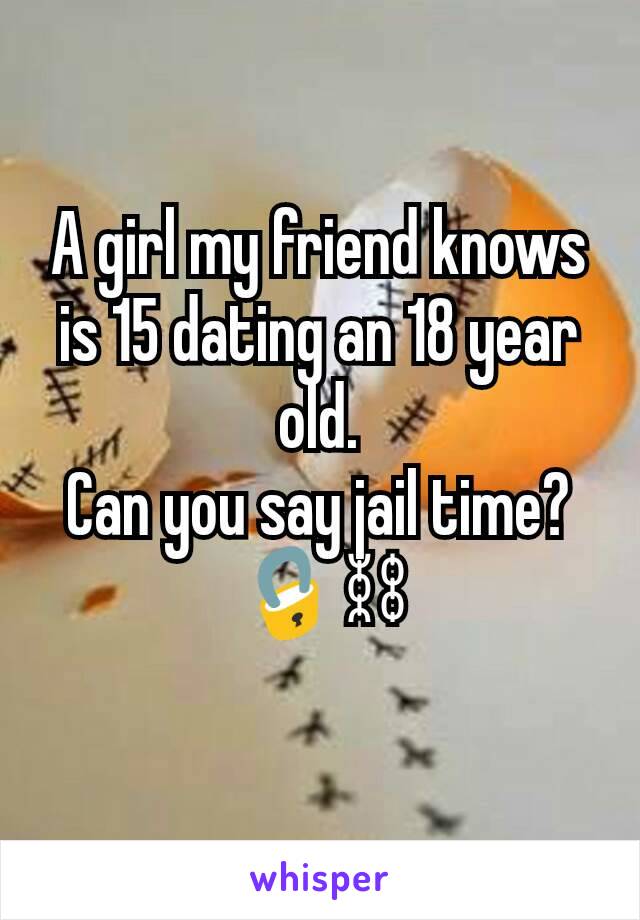 A girl my friend knows is 15 dating an 18 year old.
Can you say jail time? 🔒⛓
