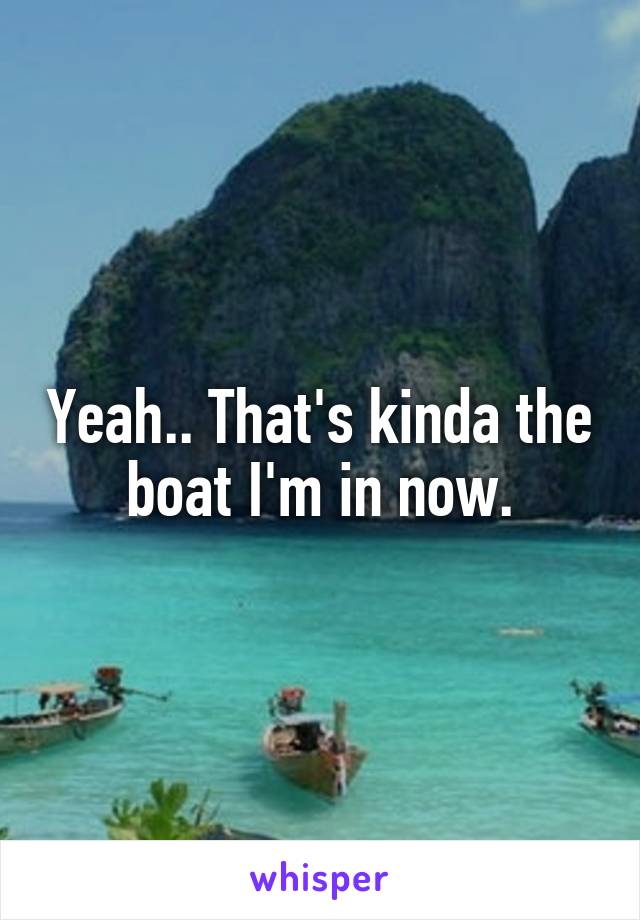 Yeah.. That's kinda the boat I'm in now.