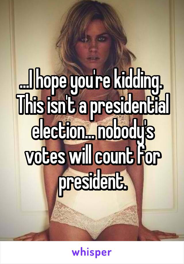 ...I hope you're kidding.  This isn't a presidential election... nobody's votes will count for president.