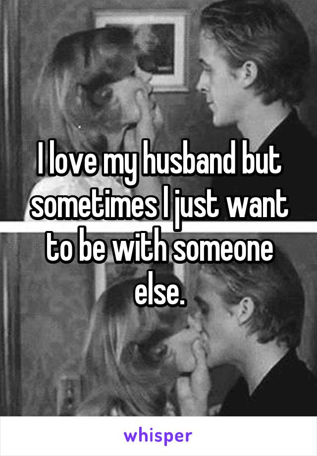 I love my husband but sometimes I just want to be with someone else.