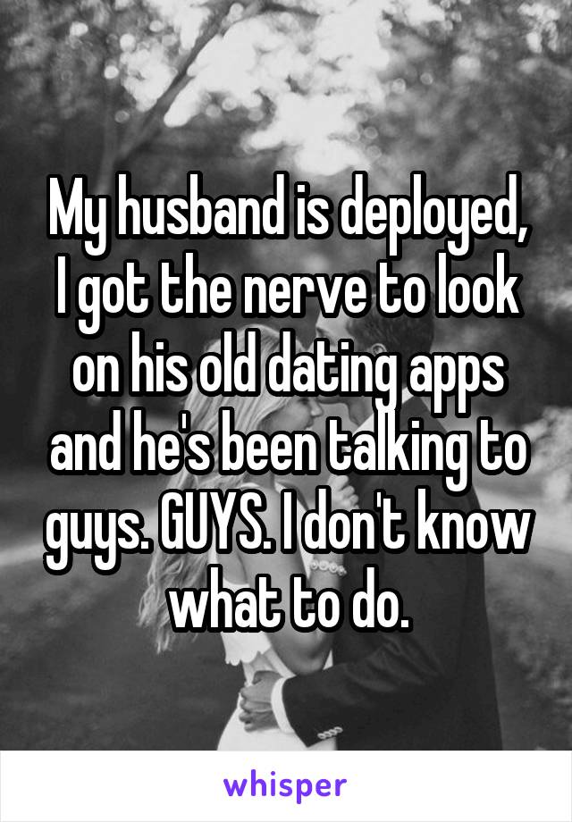My husband is deployed, I got the nerve to look on his old dating apps and he's been talking to guys. GUYS. I don't know what to do.
