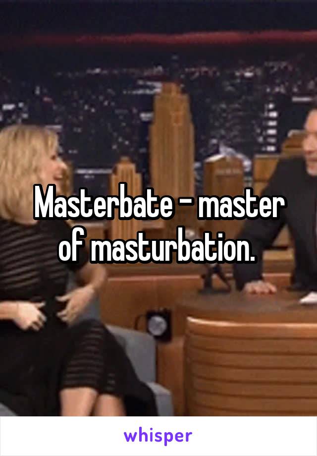 Masterbate - master of masturbation. 
