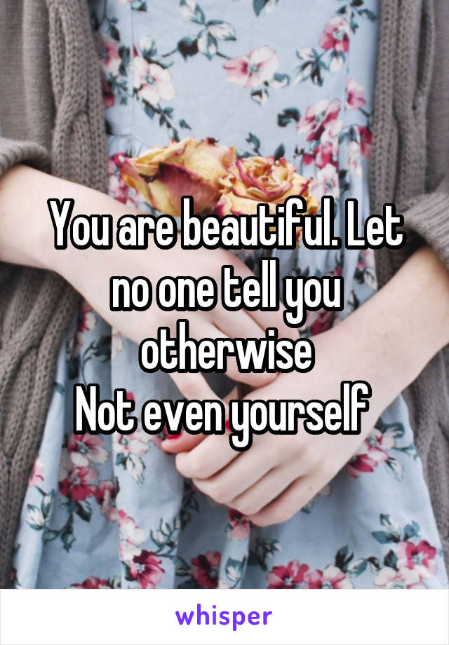 You are beautiful. Let no one tell you otherwise
Not even yourself 