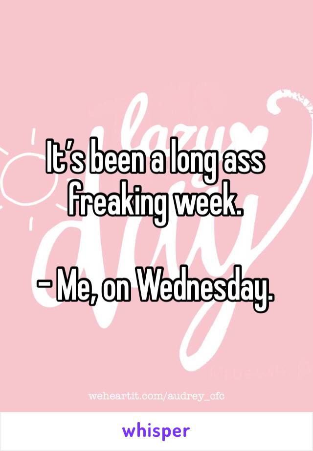 It’s been a long ass freaking week. 

- Me, on Wednesday.