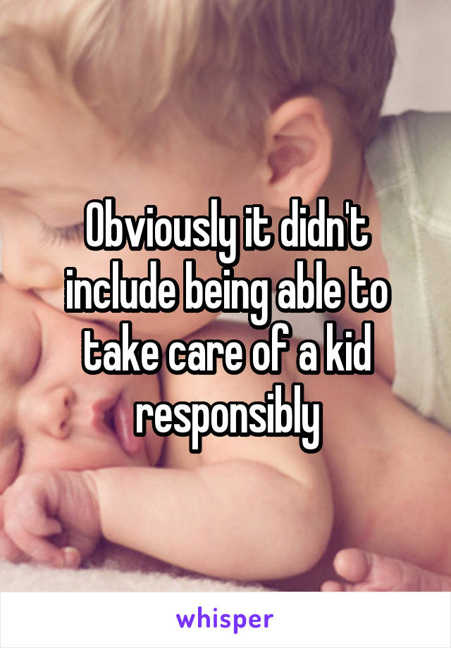 Obviously it didn't include being able to take care of a kid responsibly