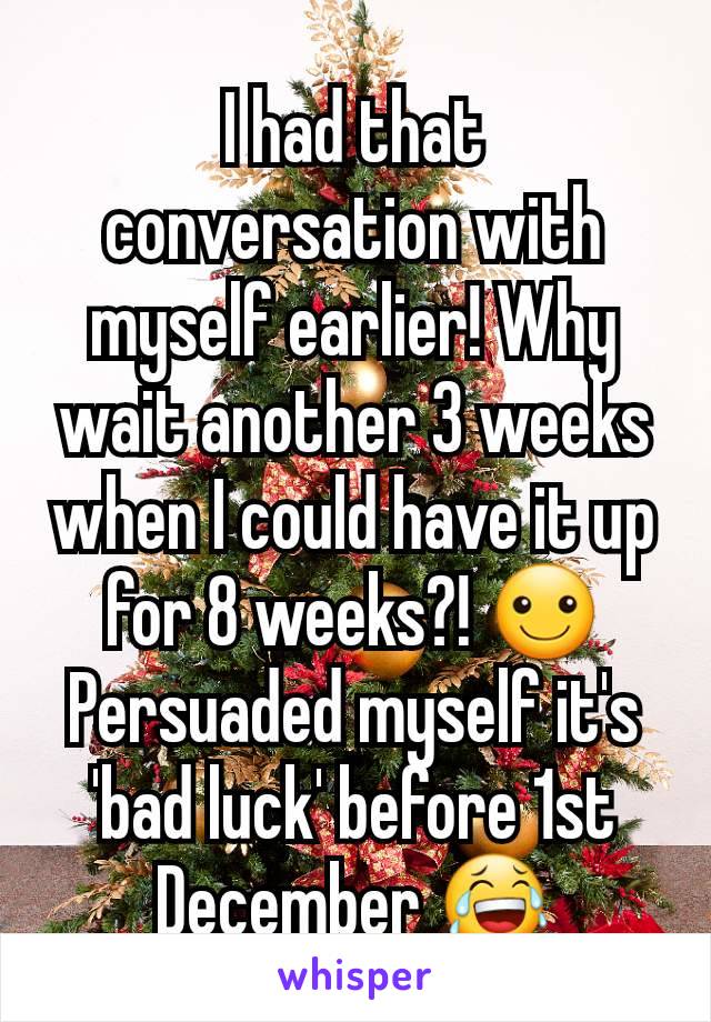 I had that conversation with myself earlier! Why wait another 3 weeks when I could have it up for 8 weeks?! ☺ Persuaded myself it's 'bad luck' before 1st December 😂