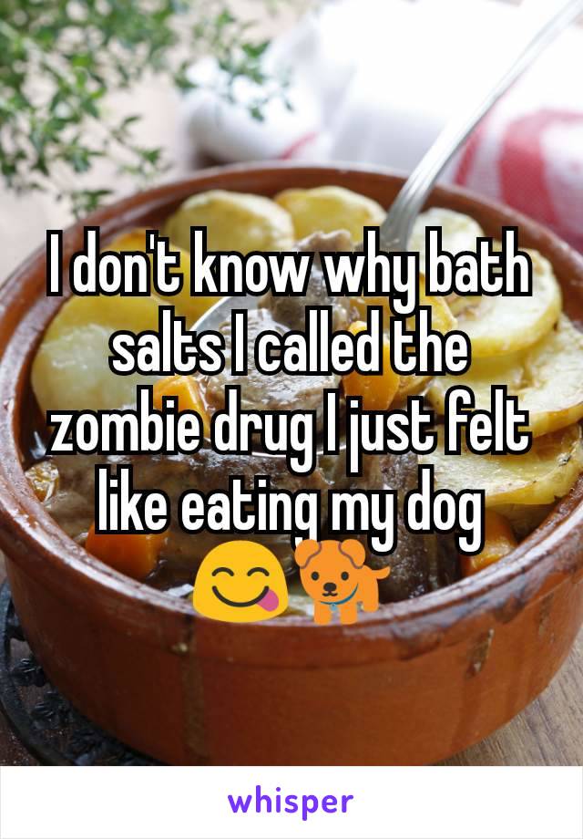 I don't know why bath salts I called the zombie drug I just felt like eating my dog
😋🐕