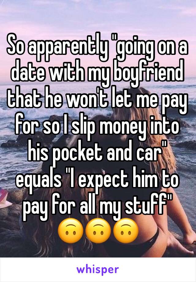 So apparently "going on a date with my boyfriend that he won't let me pay for so I slip money into his pocket and car" equals "I expect him to pay for all my stuff"
🙃🙃🙃