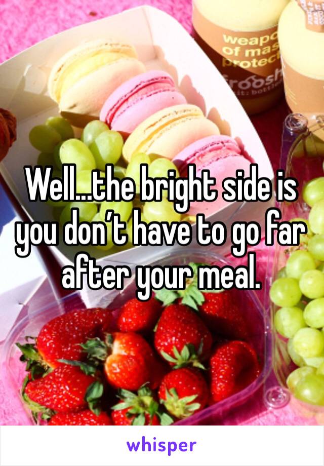Well...the bright side is you don’t have to go far after your meal.