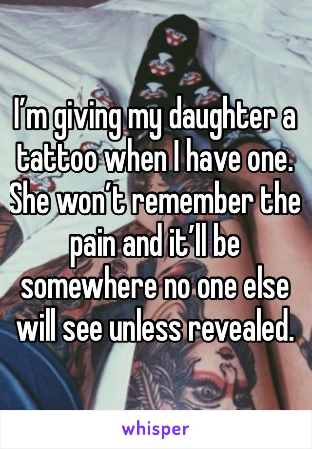 I’m giving my daughter a tattoo when I have one. She won’t remember the pain and it’ll be somewhere no one else will see unless revealed. 