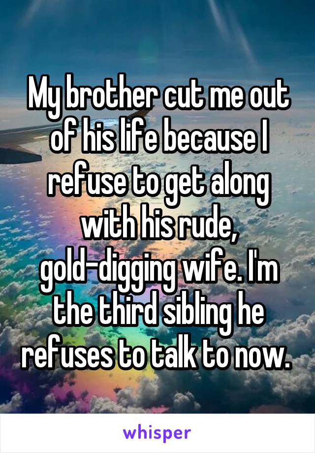 My brother cut me out of his life because I refuse to get along with his rude, gold-digging wife. I'm the third sibling he refuses to talk to now. 