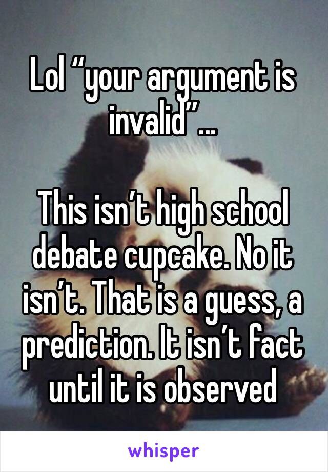 Lol “your argument is invalid”...

This isn’t high school debate cupcake. No it isn’t. That is a guess, a prediction. It isn’t fact until it is observed