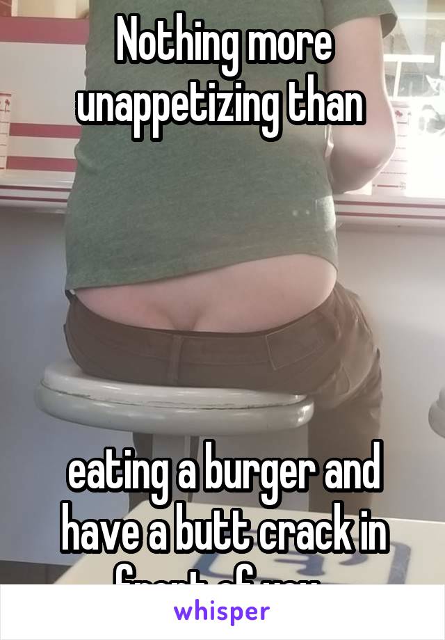 Nothing more unappetizing than 





eating a burger and have a butt crack in front of you. 