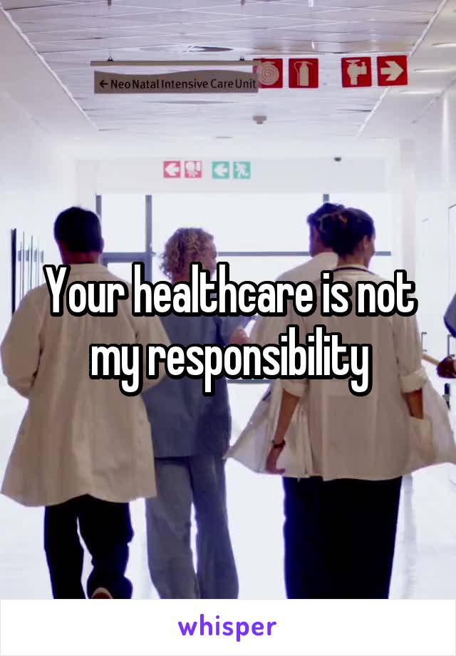 Your healthcare is not my responsibility