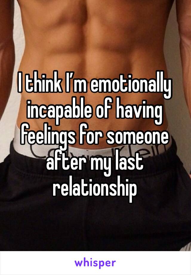 I think I’m emotionally incapable of having feelings for someone after my last relationship 