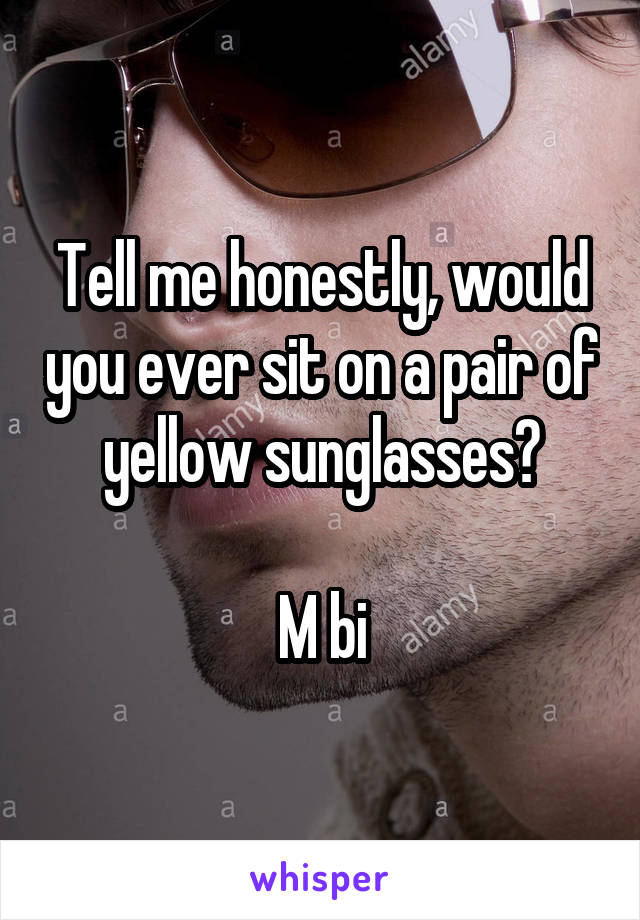 Tell me honestly, would you ever sit on a pair of yellow sunglasses?

M bi