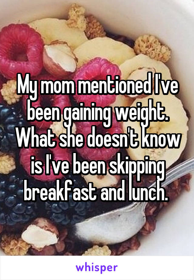 My mom mentioned I've been gaining weight. What she doesn't know is I've been skipping breakfast and lunch. 