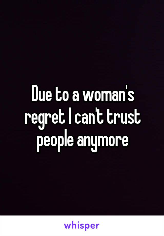 Due to a woman's regret I can't trust people anymore