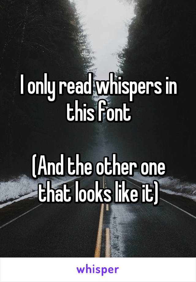 I only read whispers in this font

(And the other one that looks like it)