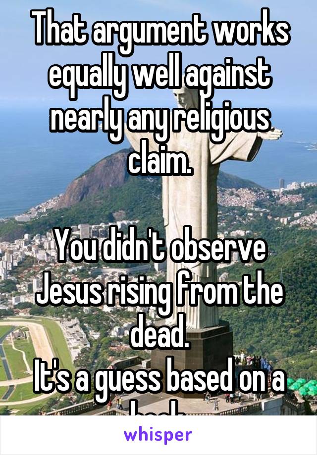 That argument works equally well against nearly any religious claim.

You didn't observe Jesus rising from the dead.
It's a guess based on a book.