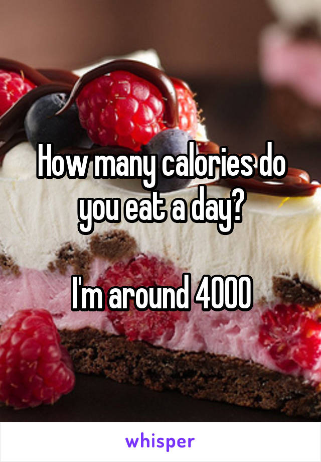 How many calories do you eat a day?

I'm around 4000
