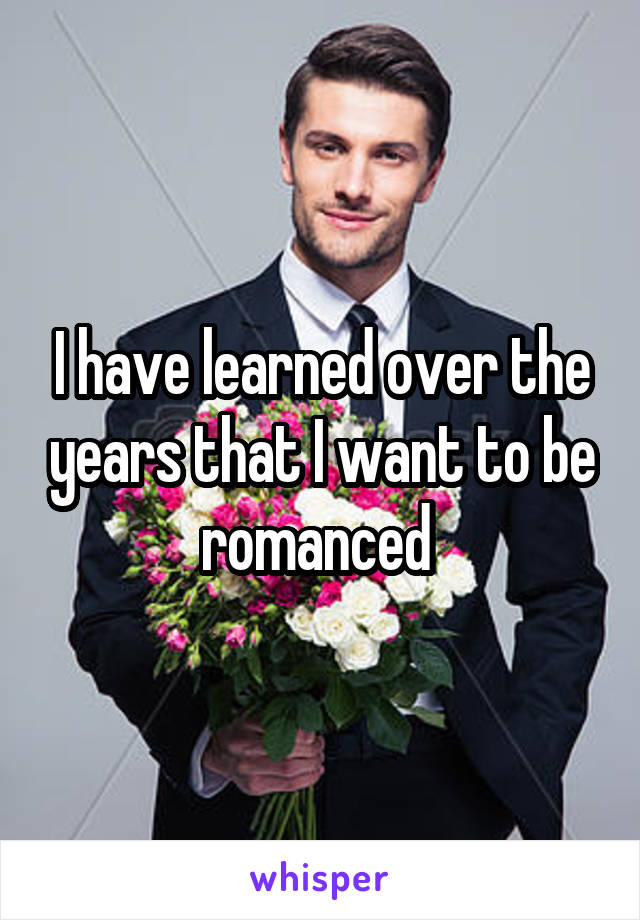 I have learned over the years that I want to be romanced 