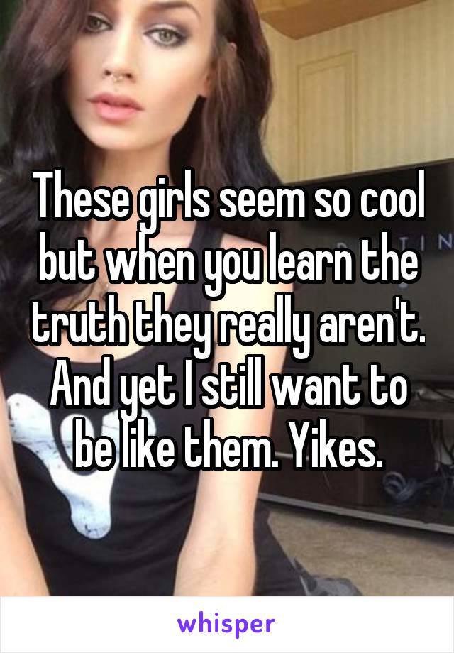 These girls seem so cool but when you learn the truth they really aren't. And yet I still want to be like them. Yikes.