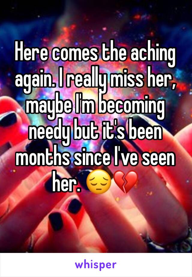 Here comes the aching again. I really miss her, maybe I'm becoming needy but it's been months since I've seen her. 😔💔