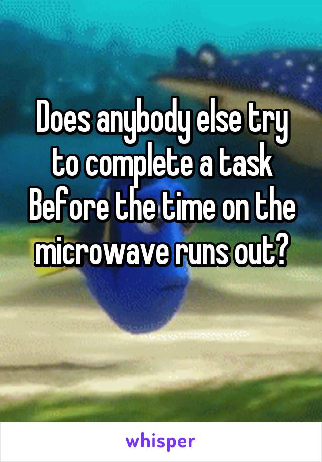 Does anybody else try to complete a task
Before the time on the microwave runs out?

