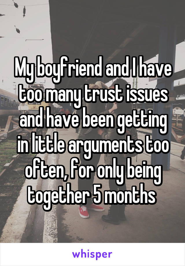 My boyfriend and I have too many trust issues and have been getting in little arguments too often, for only being together 5 months 